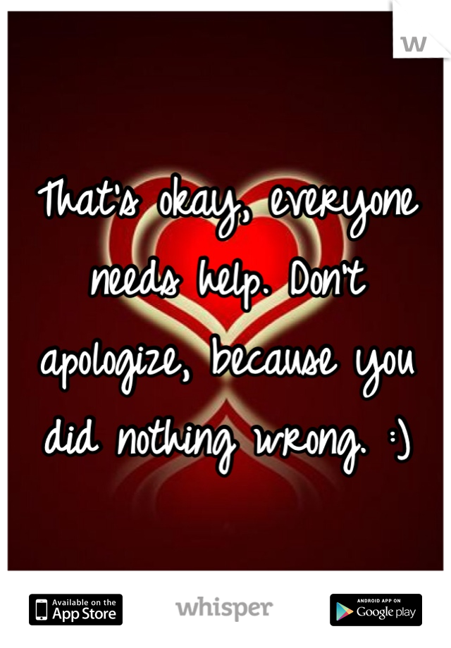 That's okay, everyone needs help. Don't apologize, because you did nothing wrong. :)