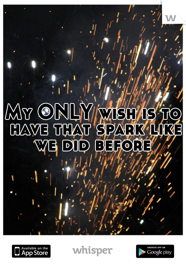 My ONLY wish is to have that spark like we did before 