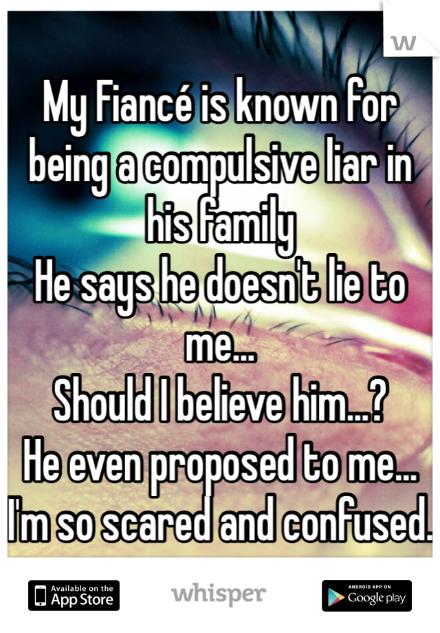 My Fiancé is known for being a compulsive liar in his family
He says he doesn't lie to me...
Should I believe him...?
He even proposed to me... 
I'm so scared and confused. 