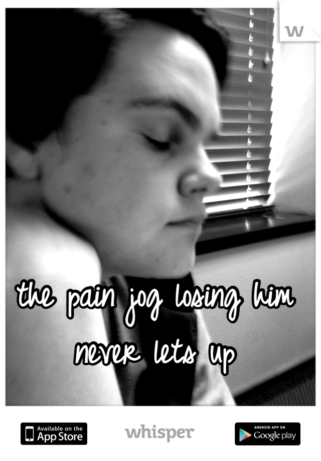 the pain jog losing him never lets up