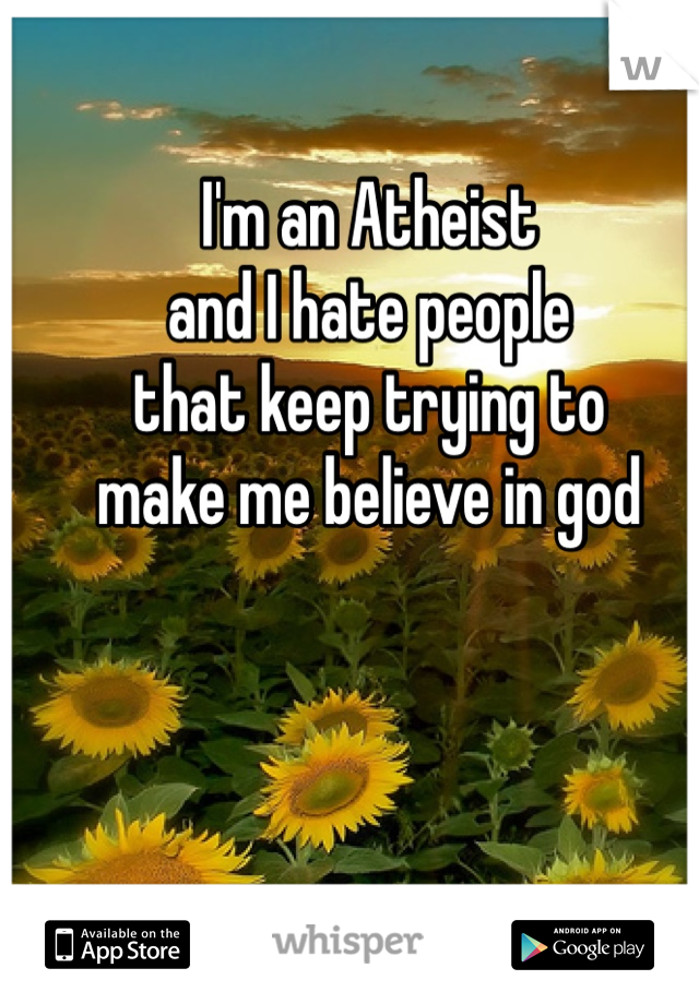 I'm an Atheist 
and I hate people 
that keep trying to
make me believe in god
