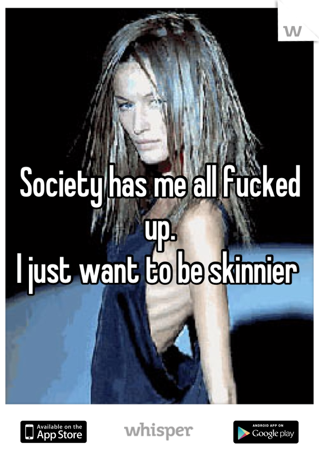Society has me all fucked up.
I just want to be skinnier 