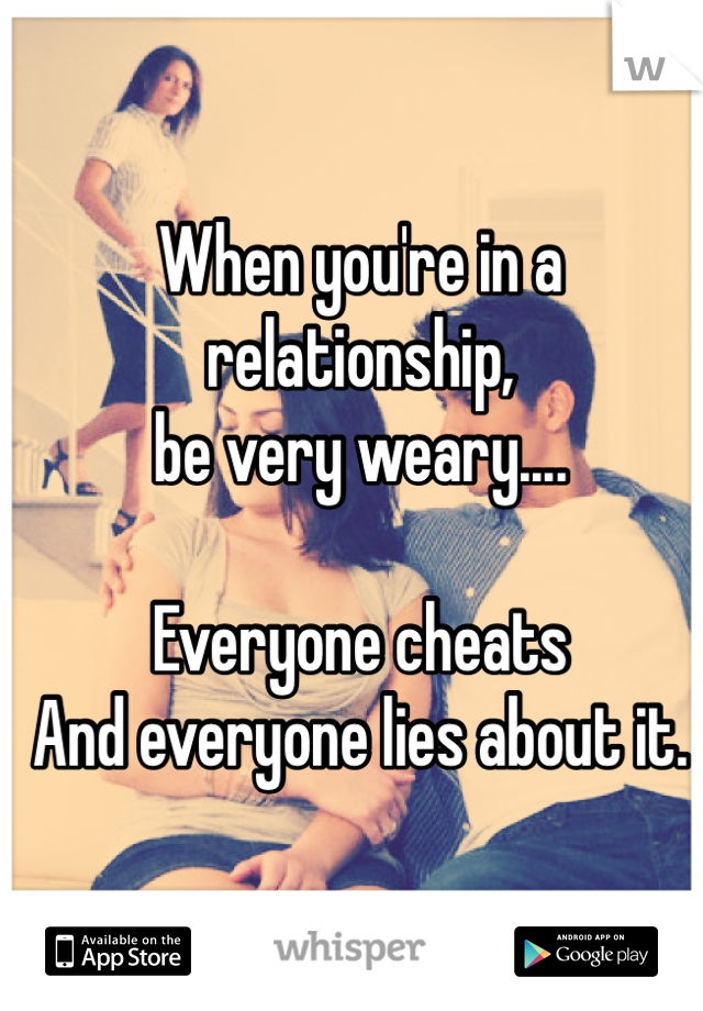 When you're in a relationship, 
be very weary....

Everyone cheats
And everyone lies about it.