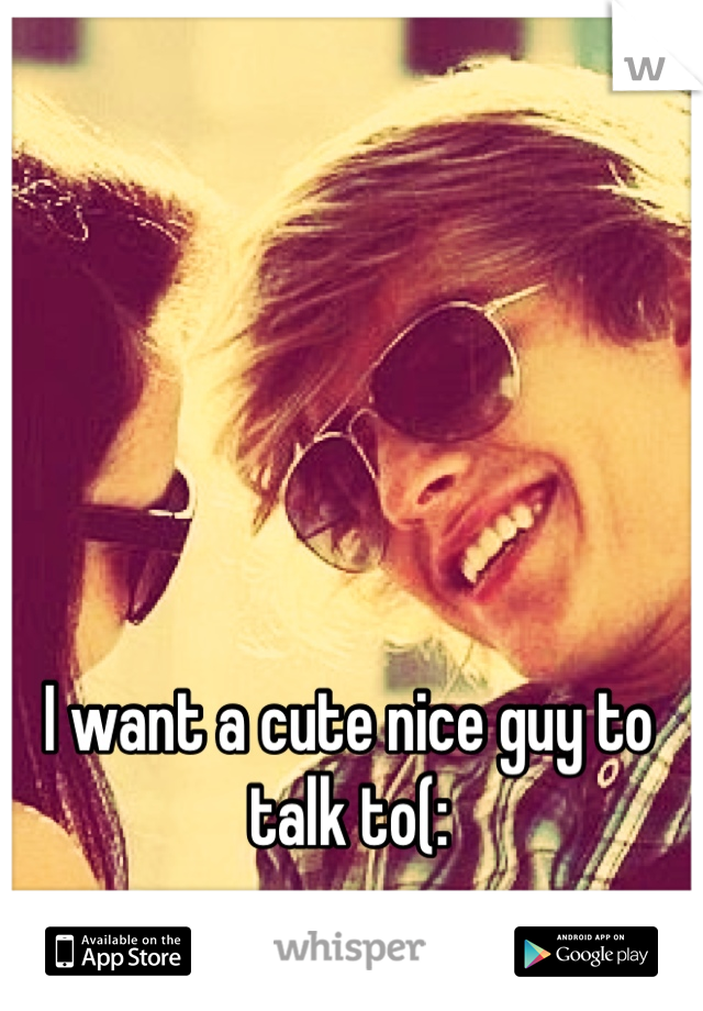 I want a cute nice guy to talk to(: