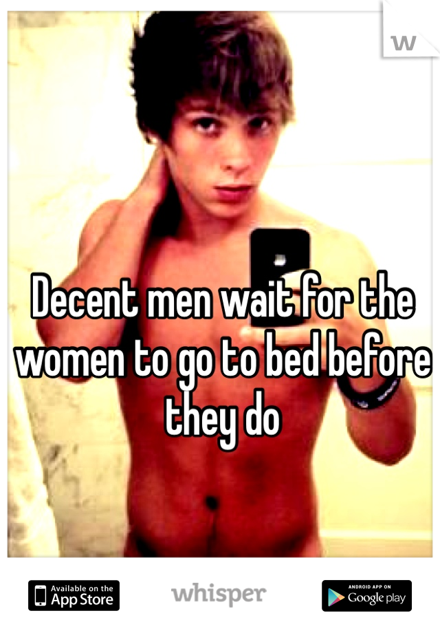 Decent men wait for the women to go to bed before they do
