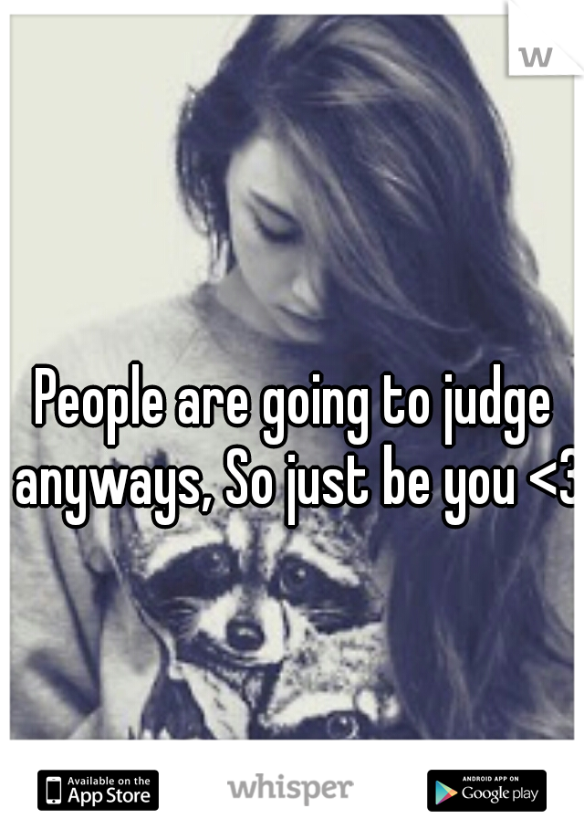 People are going to judge anyways, So just be you <3