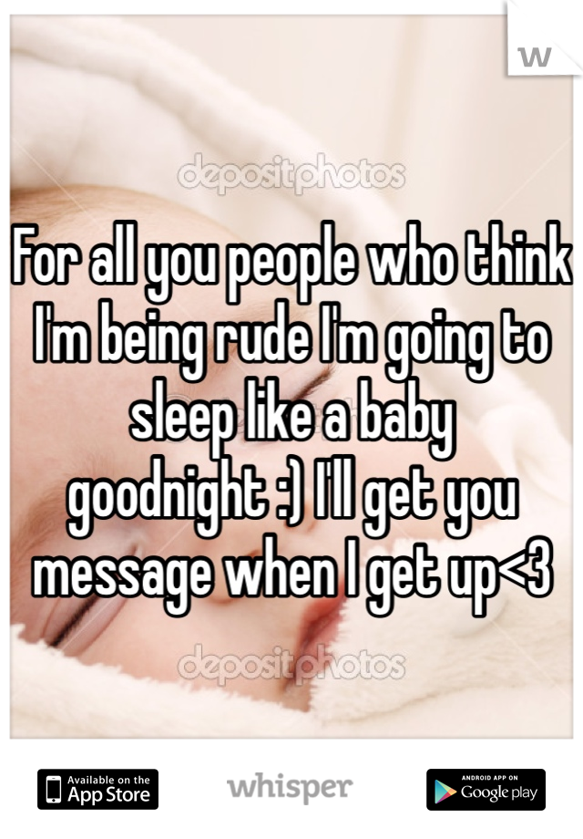For all you people who think I'm being rude I'm going to sleep like a baby goodnight :) I'll get you message when I get up<3 