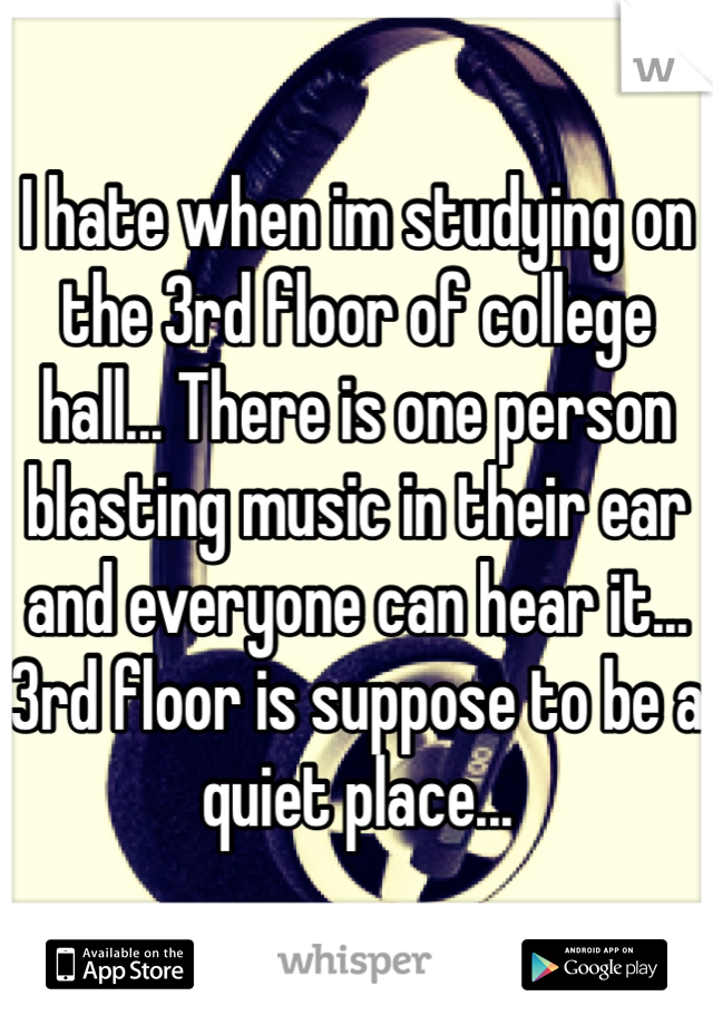 I hate when im studying on the 3rd floor of college hall... There is one person blasting music in their ear and everyone can hear it... 3rd floor is suppose to be a quiet place...