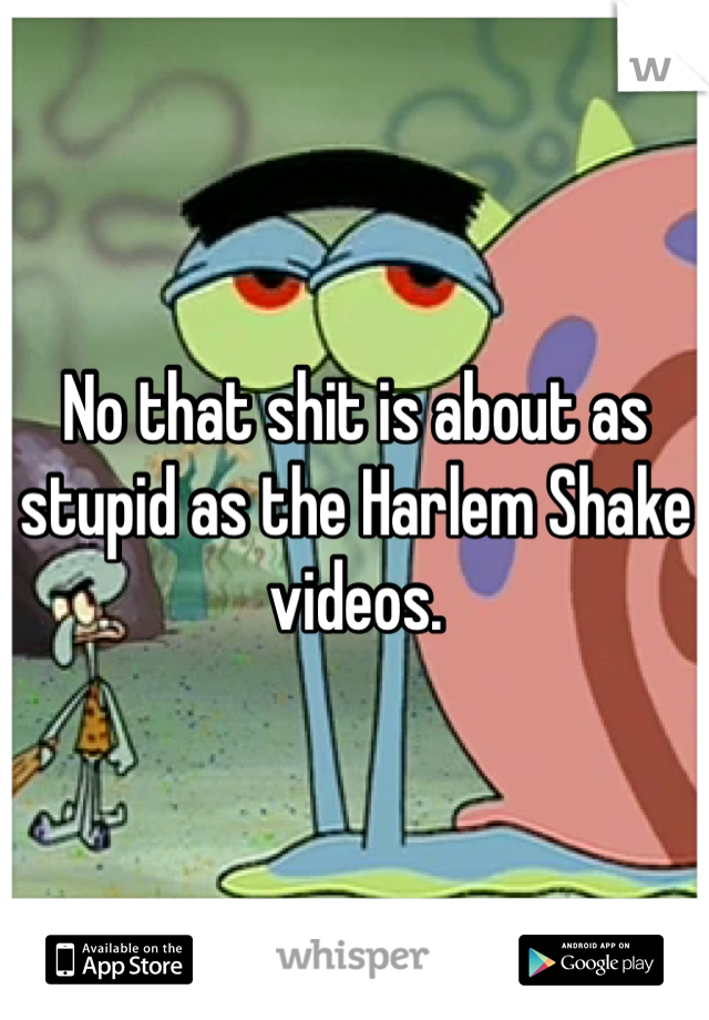 No that shit is about as stupid as the Harlem Shake videos.