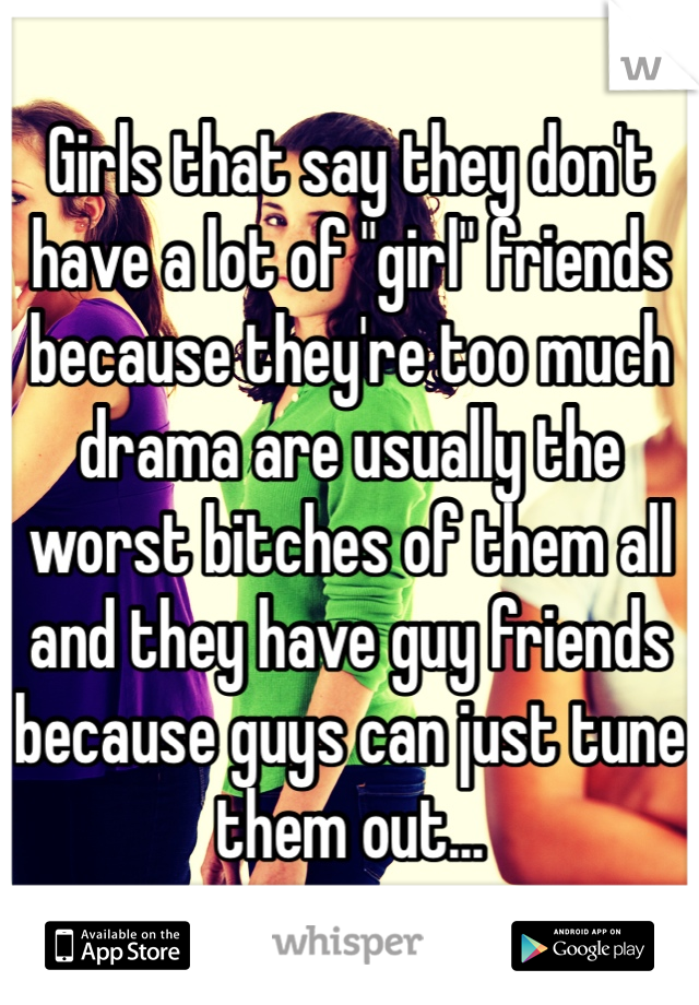 Girls that say they don't have a lot of "girl" friends because they're too much drama are usually the worst bitches of them all and they have guy friends because guys can just tune them out...