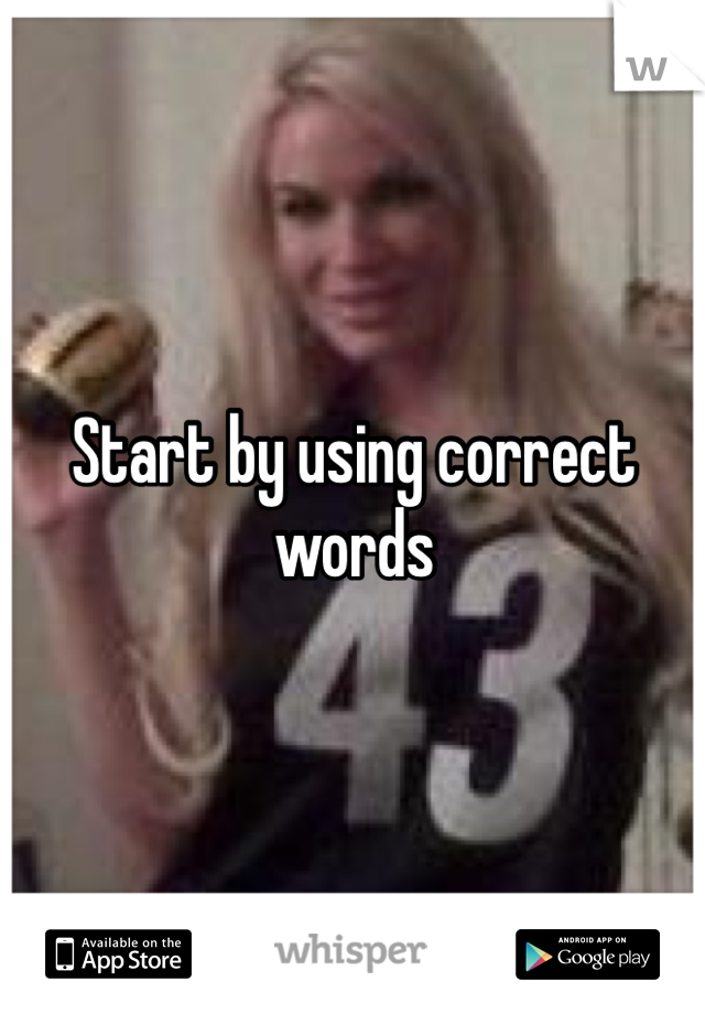 Start by using correct words