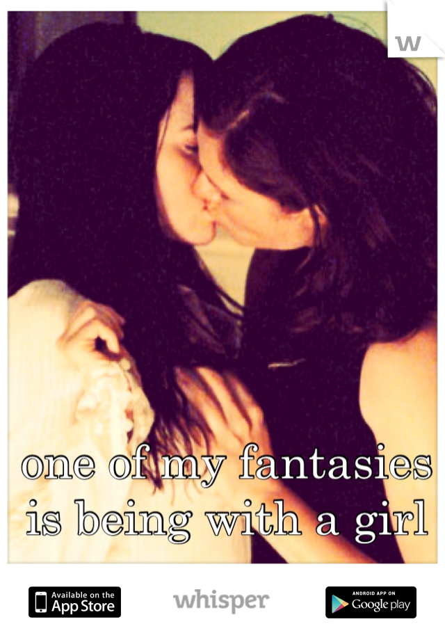 one of my fantasies is being with a girl 