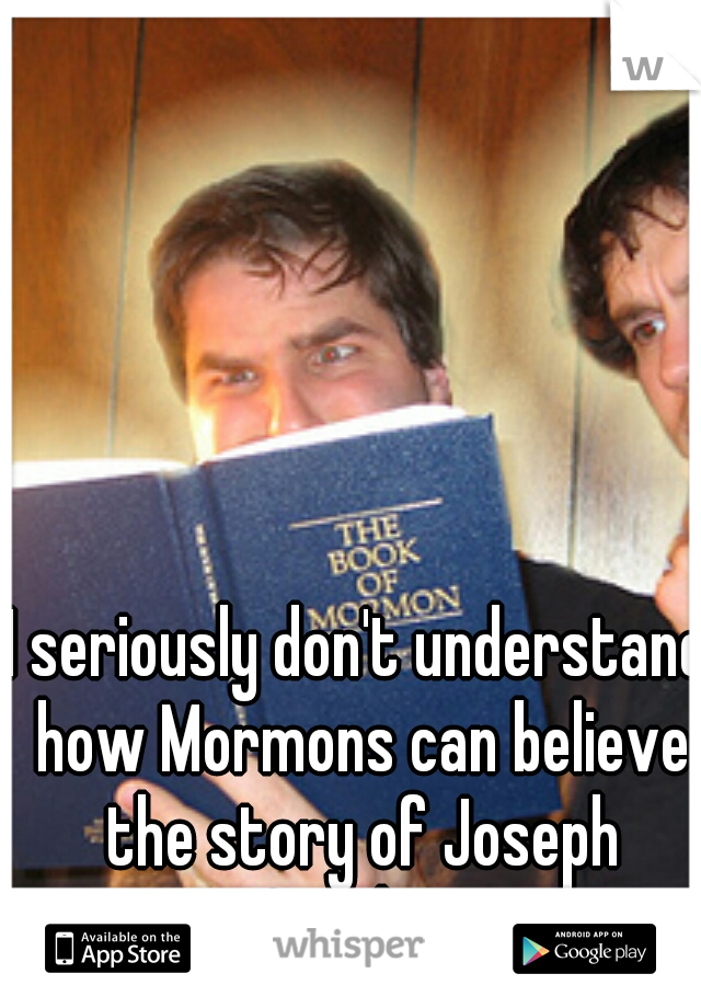I seriously don't understand how Mormons can believe the story of Joseph Smith...  