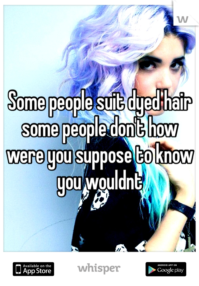 Some people suit dyed hair some people don't how were you suppose to know you wouldnt