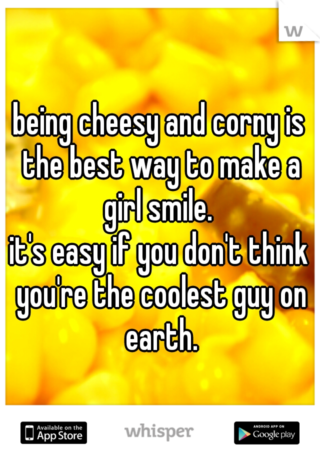 being cheesy and corny is the best way to make a girl smile. 
it's easy if you don't think you're the coolest guy on earth.