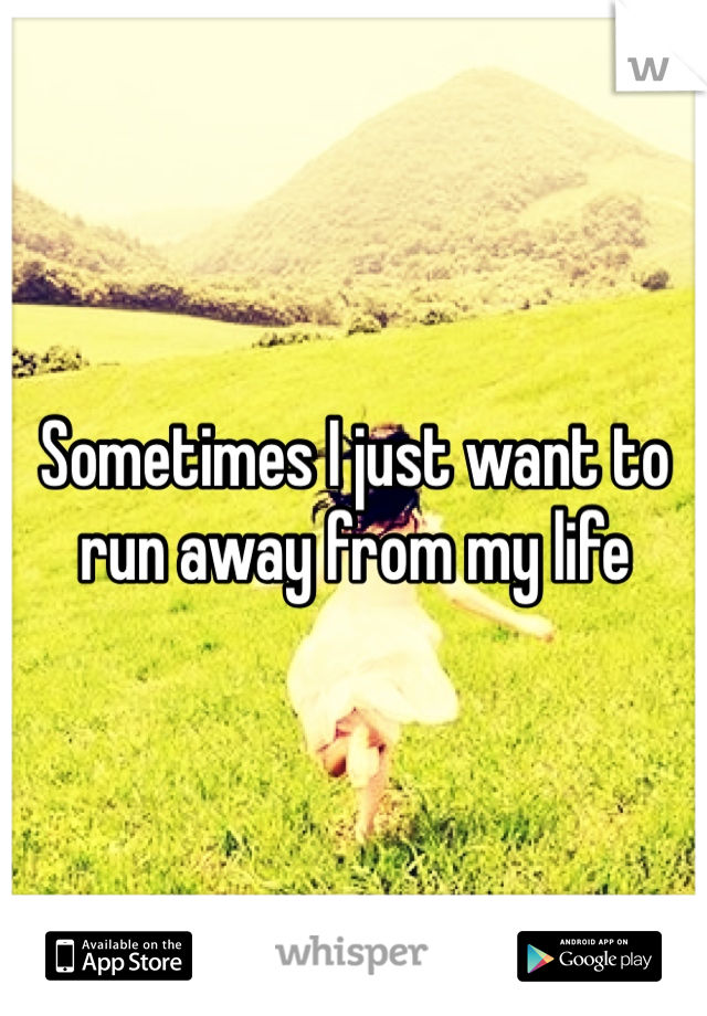 Sometimes I just want to run away from my life