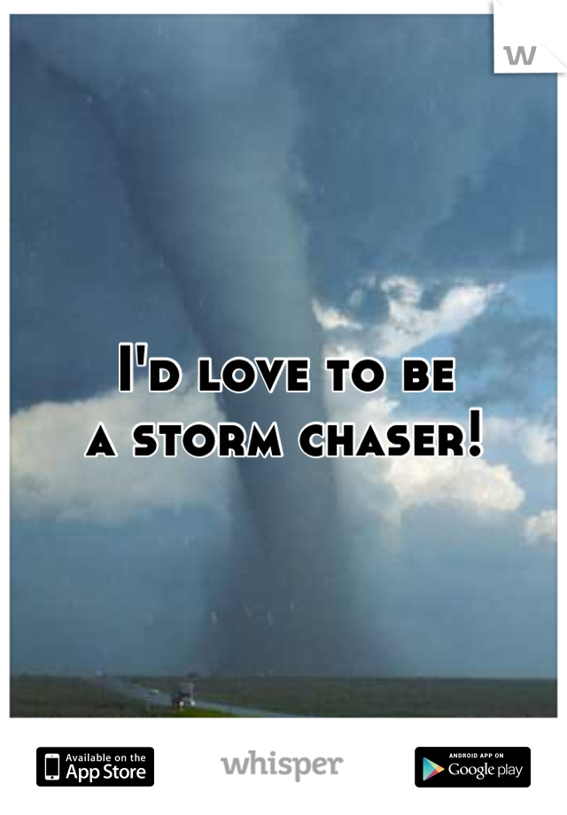 I'd love to be 
a storm chaser!