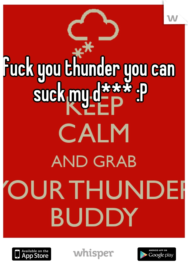 fuck you thunder you can suck my d*** :P