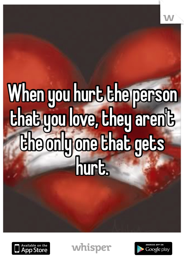 When you hurt the person that you love, they aren't the only one that gets hurt.