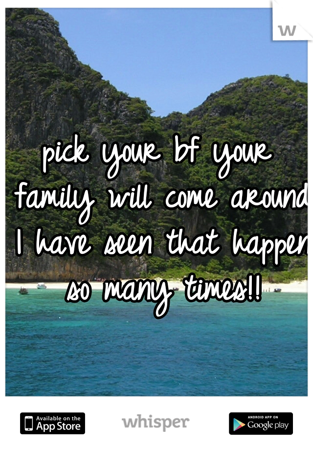 pick your bf your family will come around I have seen that happen so many times!!