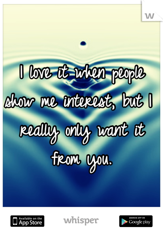 I love it when people show me interest, but I really only want it from you.