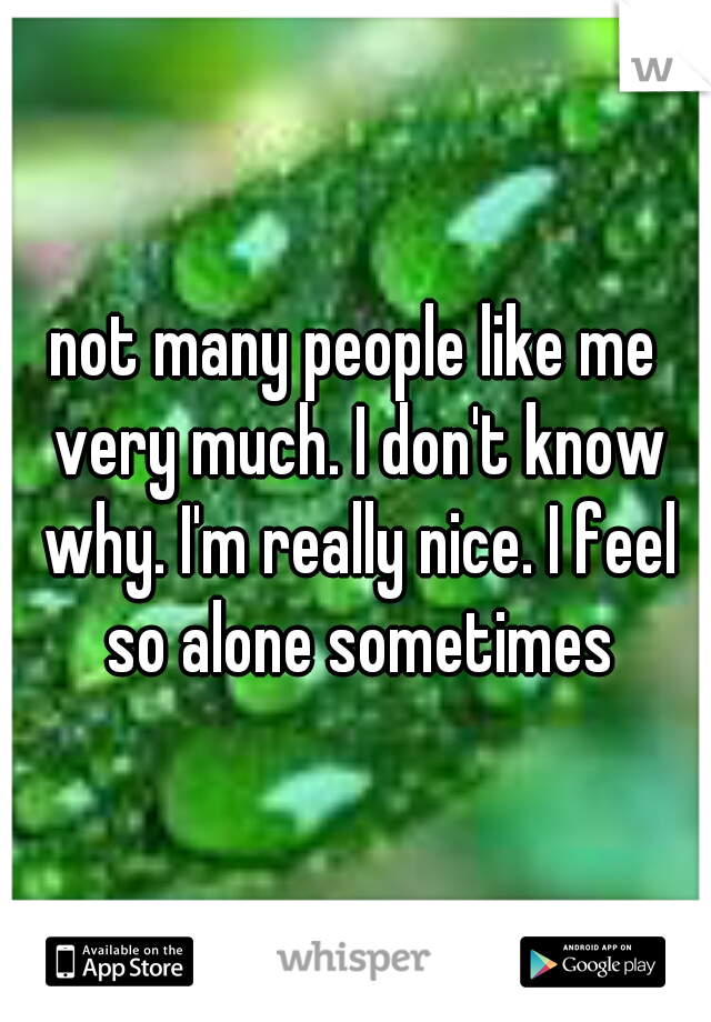 not many people like me very much. I don't know why. I'm really nice. I feel so alone sometimes