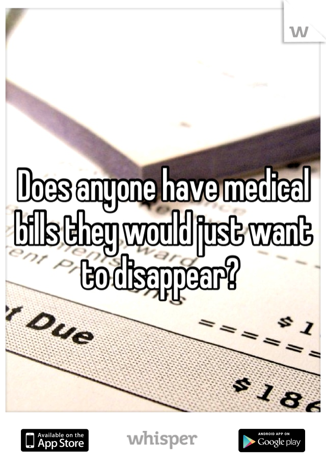 Does anyone have medical bills they would just want to disappear? 