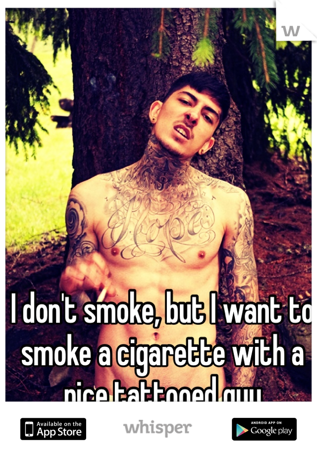 I don't smoke, but I want to smoke a cigarette with a nice tattooed guy