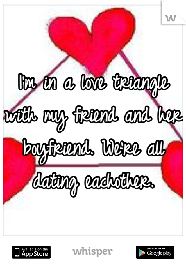 I'm in a love triangle with my friend and her boyfriend. We're all dating eachother.