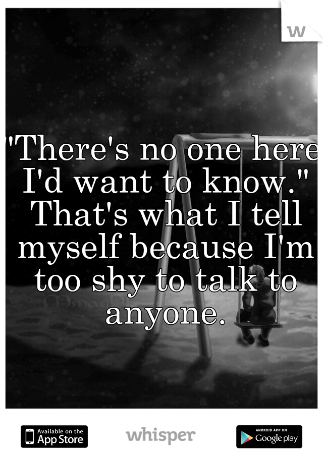 "There's no one here I'd want to know." That's what I tell myself because I'm too shy to talk to anyone.