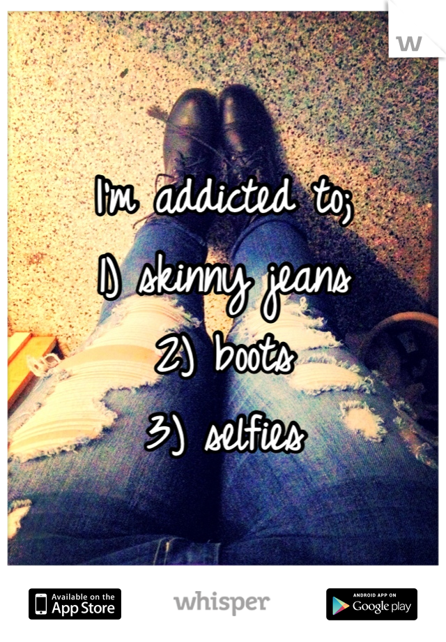 I'm addicted to;
1) skinny jeans
2) boots
3) selfies