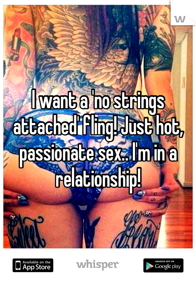 I want a 'no strings attached' fling! Just hot, passionate sex.. I'm in a relationship!
