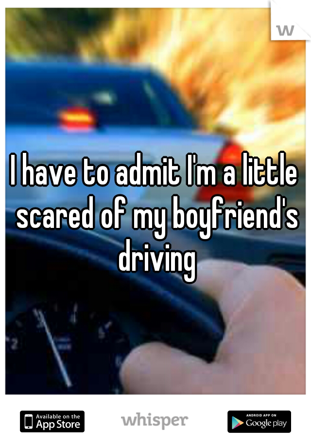I have to admit I'm a little scared of my boyfriend's driving