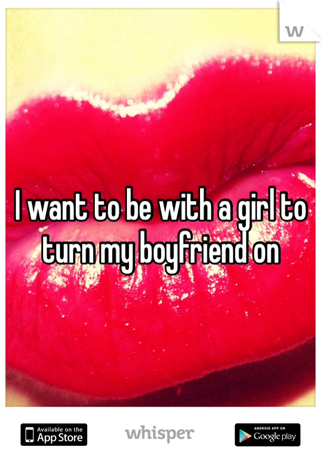 I want to be with a girl to turn my boyfriend on 