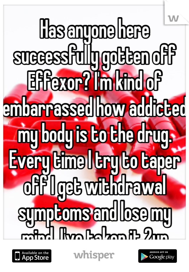 Has anyone here successfully gotten off Effexor? I'm kind of embarrassed how addicted my body is to the drug. Every time I try to taper off I get withdrawal symptoms and lose my mind. I've taken it 2yr
