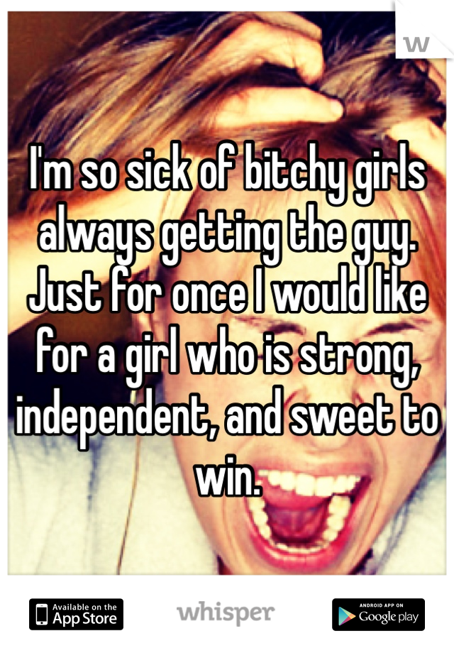 I'm so sick of bitchy girls always getting the guy. Just for once I would like for a girl who is strong, independent, and sweet to win. 