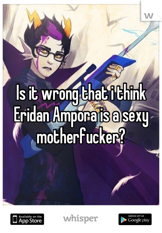 Is it wrong that i think Eridan Ampora is a sexy motherfucker?