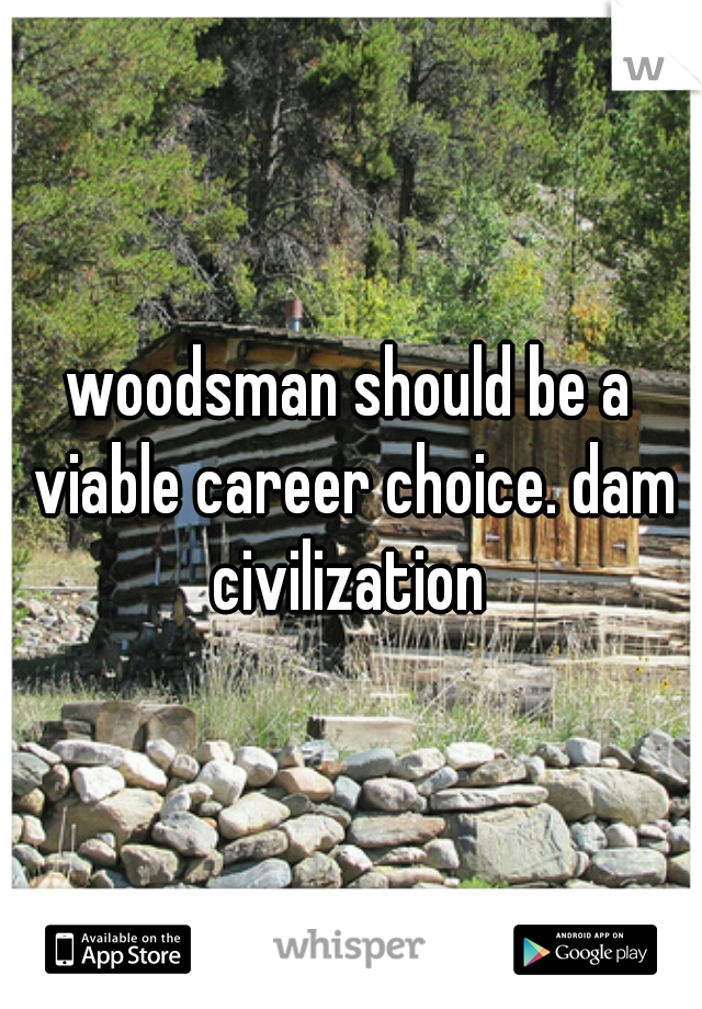 woodsman should be a viable career choice. dam civilization 