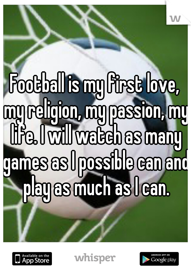 Football is my first love, my religion, my passion, my life. I will watch as many games as I possible can and play as much as I can.