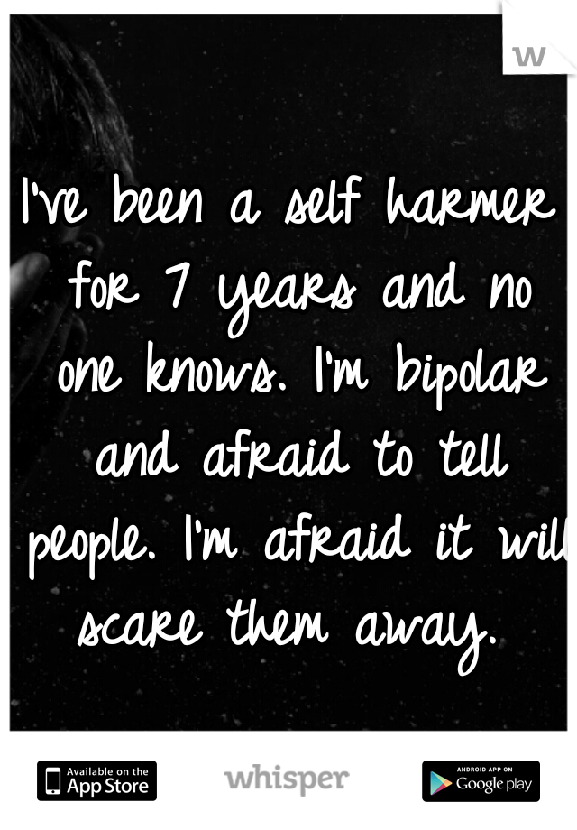 I've been a self harmer for 7 years and no one knows. I'm bipolar and afraid to tell people. I'm afraid it will scare them away. 