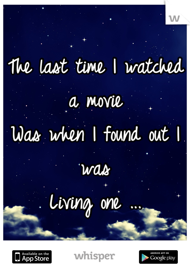 The last time I watched a movie 
Was when I found out I was 
Living one ...