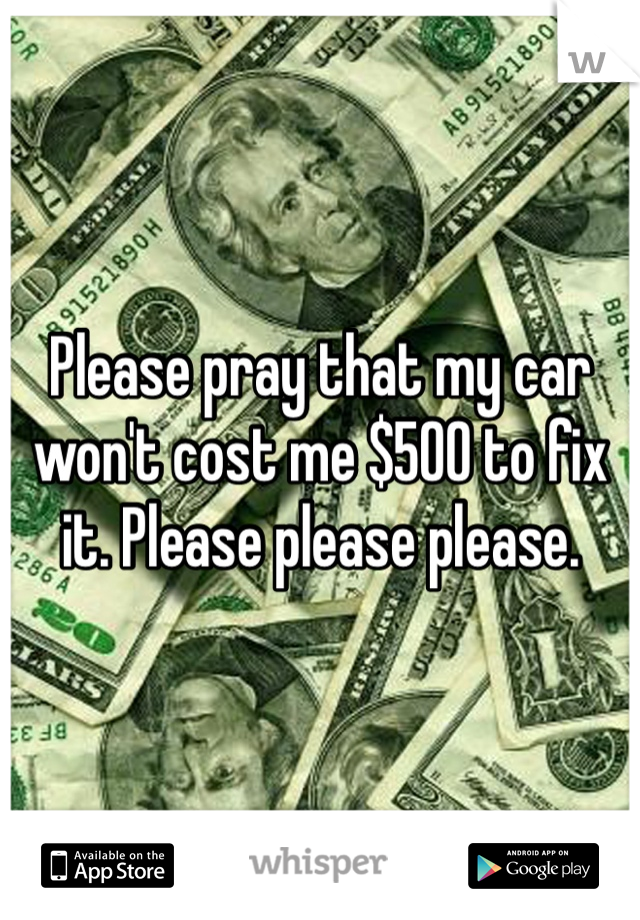 Please pray that my car won't cost me $500 to fix it. Please please please. 
