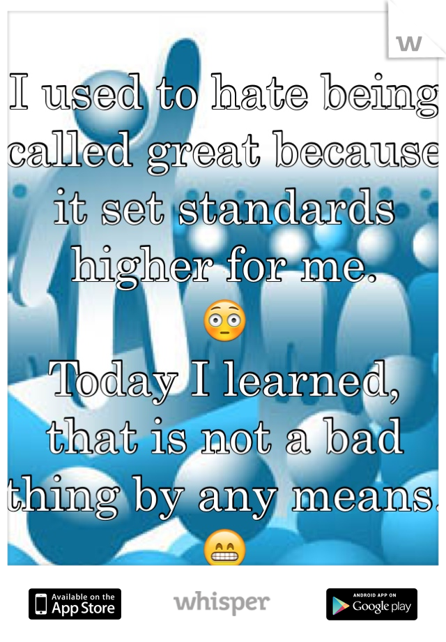 I used to hate being called great because it set standards higher for me. 
😳
Today I learned, that is not a bad thing by any means. 
😁