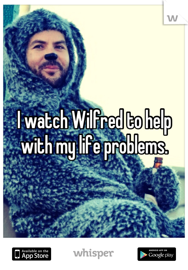 I watch Wilfred to help with my life problems.