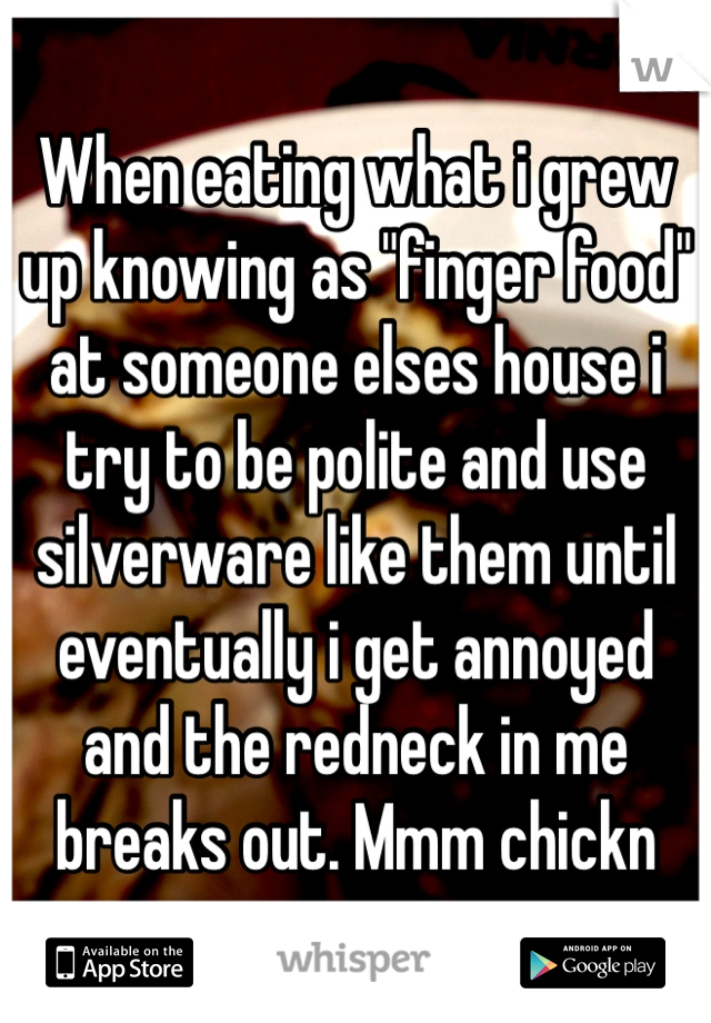 When eating what i grew up knowing as "finger food" at someone elses house i try to be polite and use silverware like them until eventually i get annoyed and the redneck in me breaks out. Mmm chickn   
