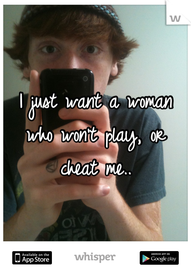I just want a woman who won't play, or cheat me..
