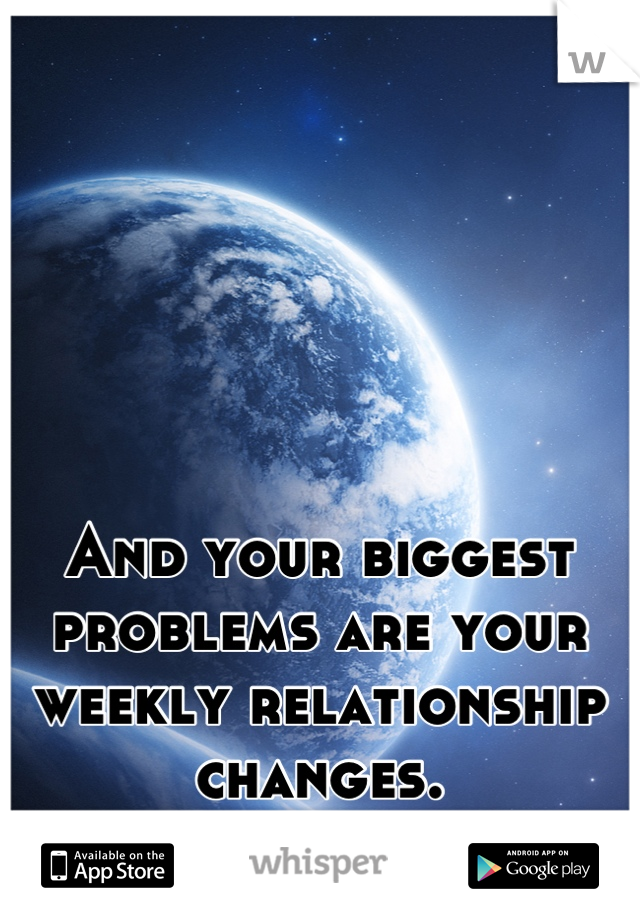 And your biggest problems are your weekly relationship changes.           SMDH