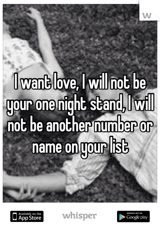 I want love, I will not be your one night stand, I will not be another number or name on your list 