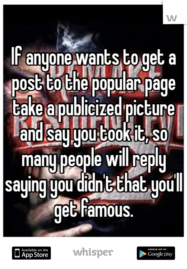 If anyone wants to get a post to the popular page take a publicized picture and say you took it, so many people will reply saying you didn't that you'll get famous. 