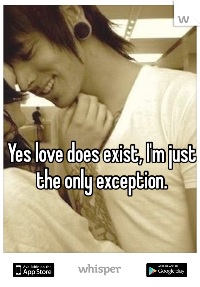 Yes love does exist, I'm just the only exception. 
